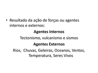 • Resultado da ação de forças ou agentes
internos e externos:
Agentes Internos
Tectonismo, vulcanismo e sismos
Agentes Externos
Rios, Chuvas, Geleiras, Oceanos, Ventos,
Temperatura, Seres Vivos
 