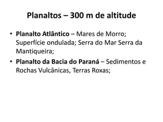 Planaltos – 300 m de altitude
• Planalto Atlântico – Mares de Morro;
Superfície ondulada; Serra do Mar Serra da
Mantiqueira;
• Planalto da Bacia do Paraná – Sedimentos e
Rochas Vulcânicas, Terras Roxas;
 