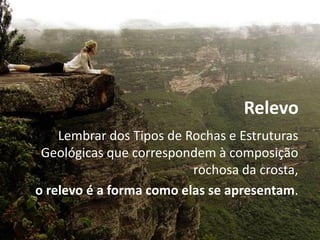 Relevo
Lembrar dos Tipos de Rochas e Estruturas
Geológicas que correspondem à composição
rochosa da crosta,
o relevo é a forma como elas se apresentam.
 
