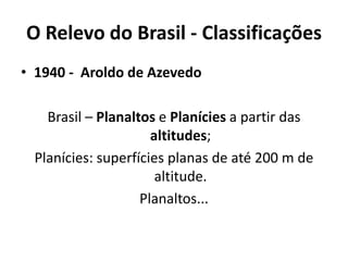 O Relevo do Brasil - Classificações
• 1940 - Aroldo de Azevedo
Brasil – Planaltos e Planícies a partir das
altitudes;
Planícies: superfícies planas de até 200 m de
altitude.
Planaltos...
 