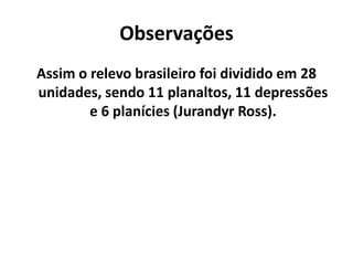 Observações
Assim o relevo brasileiro foi dividido em 28
unidades, sendo 11 planaltos, 11 depressões
e 6 planícies (Jurandyr Ross).
 