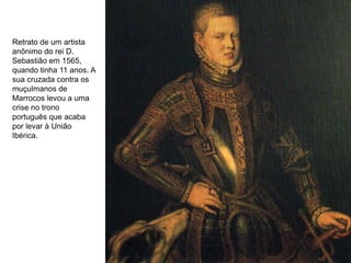 Retrato de um artista
anônimo do rei D.
Sebastião em 1565,
quando tinha 11 anos. A
sua cruzada contra os
muçulmanos de
Marrocos levou a uma
crise no trono
português que acaba
por levar à União
Ibérica.
 