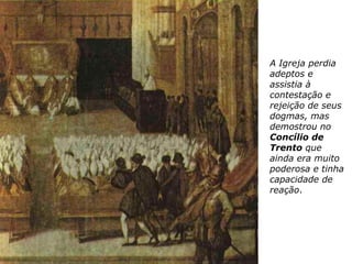 A Igreja perdia
adeptos e
assistia à
contestação e
rejeição de seus
dogmas, mas
demostrou no
Concílio de
Trento que
ainda era muito
poderosa e tinha
capacidade de
reação.
 