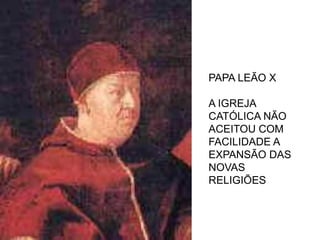 PAPA LEÃO X

A IGREJA
CATÓLICA NÃO
ACEITOU COM
FACILIDADE A
EXPANSÃO DAS
NOVAS
RELIGIÕES
 
