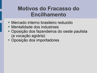 Motivos do Fracasso do Encilhamento Mercado interno brasileiro reduzido Mentalidade dos industriais Oposição dos fazendeiros do oeste paulista (a vocação agrária) Oposição dos importadores 