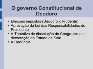 O governo Constitucional de Deodoro Eleições impostas (Deodoro x Prudente) Aprovação da Lei das Responsabilidades do Presidente A Tentativa de dissolução do Congresso e a decretação do Estado de Sítio A Renúncia 