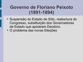 Governo de Floriano Peixoto (1891-1894) Suspensão do Estado de Sítio, reabertura do Congresso, substituição dos Governadores de Estado que apoiaram Deodoro. O problema das novas Eleições 