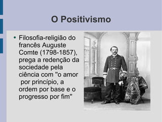 O Positivismo Filosofia-religião do francês Auguste Comte (1798-1857), prega a redenção da sociedade pela ciência com ''o amor  por princípio, a ordem por base e o progresso por fim'' 