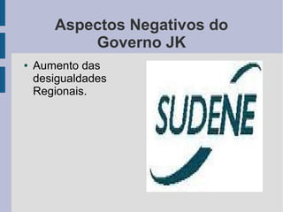 Aspectos Negativos do
Governo JK
● Aumento das
desigualdades
Regionais.
 