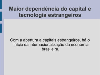 Maior dependência do capital e
tecnologia estrangeiros
Com a abertura a capitais estrangeiros, há o
início da internacionalização da economia
brasileira.
 