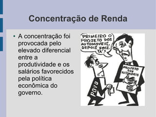 Concentração de Renda
● A concentração foi
provocada pelo
elevado diferencial
entre a
produtividade e os
salários favorecidos
pela política
econômica do
governo.
 