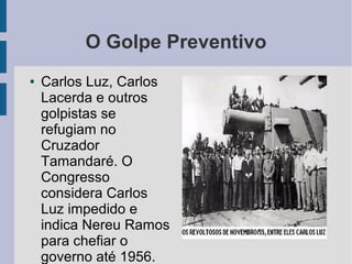 O Golpe Preventivo
● Carlos Luz, Carlos
Lacerda e outros
golpistas se
refugiam no
Cruzador
Tamandaré. O
Congresso
considera Carlos
Luz impedido e
indica Nereu Ramos
para chefiar o
governo até 1956.
 