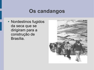 Os candangos
● Nordestinos fugidos
da seca que se
dirigiram para a
construção de
Brasília.
 