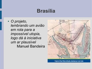 Brasília
● O projeto,
lembrando um avião
em rota para a
impossível utopia,
logo dá à iniciativa
um ar plausível
Manuel Bandeira
 