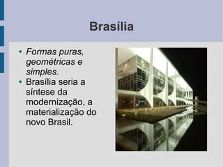 Brasília
● Formas puras,
geométricas e
simples.
● Brasília seria a
síntese da
modernização, a
materialização do
novo Brasil.
 