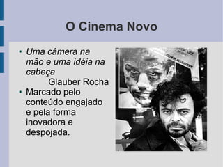 O Cinema Novo
● Uma câmera na
mão e uma idéia na
cabeça
Glauber Rocha
● Marcado pelo
conteúdo engajado
e pela forma
inovadora e
despojada.
 