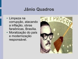Jânio Quadros
● Limpeza na
corrupção, atacando
a inflação, obras
faraônicas, Brasília.
● Moralização do país
e modernização
responsável.
 