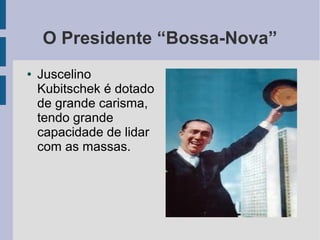 O Presidente “Bossa-Nova”
● Juscelino
Kubitschek é dotado
de grande carisma,
tendo grande
capacidade de lidar
com as massas.
 