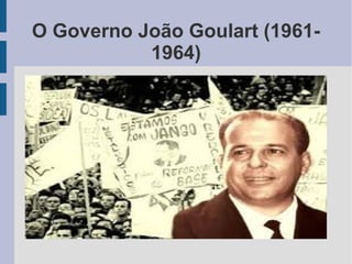 O Governo João Goulart (1961-
1964)
 
