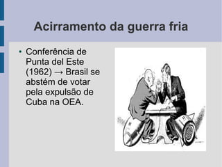 Acirramento da guerra fria
● Conferência de
Punta del Este
(1962) → Brasil se
abstém de votar
pela expulsão de
Cuba na OEA.
 