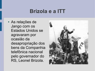 Brizola e a ITT
● As relações de
Jango com os
Estados Unidos se
agravaram por
ocasião da
desapropriação dos
bens da Companhia
telefônica nacional
pelo governador do
RS, Leonel Brizola.
 