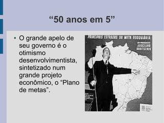 “50 anos em 5”
● O grande apelo de
seu governo é o
otimismo
desenvolvimentista,
sintetizado num
grande projeto
econômico, o “Plano
de metas”.
 