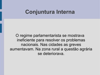 Conjuntura Interna
O regime parlamentarista se mostrava
ineficiente para resolver os problemas
nacionais. Nas cidades as greves
aumentavam. Na zona rural a questão agrária
se deteriorava.
 