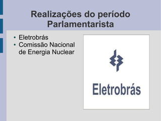 Realizações do período
Parlamentarista
● Eletrobrás
● Comissão Nacional
de Energia Nuclear
 