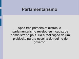 Parlamentarismo
Após três primeiro-ministros, o
parlamentarismo revelou-se incapaz de
administrar o país. Há a realização de um
plebiscito para a escolha do regime de
governo.
 