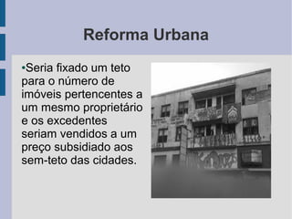 Reforma Urbana
●Seria fixado um teto
para o número de
imóveis pertencentes a
um mesmo proprietário
e os excedentes
seriam vendidos a um
preço subsidiado aos
sem-teto das cidades.
 
