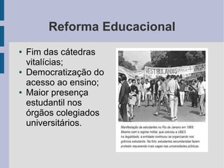 Reforma Educacional
● Fim das cátedras
vitalícias;
● Democratização do
acesso ao ensino;
● Maior presença
estudantil nos
órgãos colegiados
universitários.
 