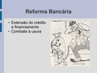 Reforma Bancária
● Extensão do crédito
e financiamento
● Combate à usura
 