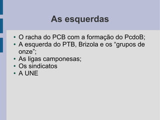 As esquerdas
● O racha do PCB com a formação do PcdoB;
● A esquerda do PTB, Brizola e os “grupos de
onze”;
● As ligas camponesas;
● Os sindicatos
● A UNE
 
