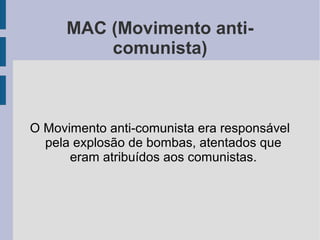 MAC (Movimento anti-
comunista)
O Movimento anti-comunista era responsável
pela explosão de bombas, atentados que
eram atribuídos aos comunistas.
 