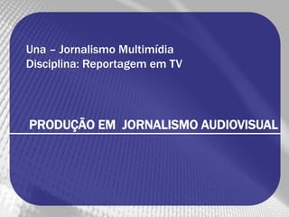 Una – Jornalismo Multimídia
Disciplina: Reportagem em TV




PRODUÇÃO EM JORNALISMO AUDIOVISUAL
 