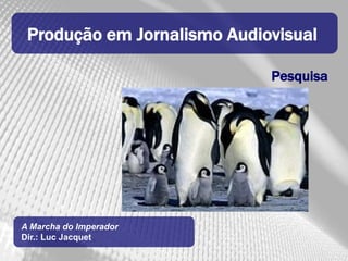 Produção em Jornalismo Audiovisual

                             Pesquisa




A Marcha do Imperador
Dir.: Luc Jacquet
 