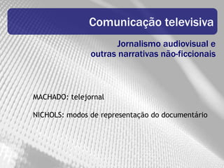 Comunicação televisiva
                      Jornalismo audiovisual e
               outras narrativas não-ficcionais



MACHADO: telejornal

NICHOLS: modos de representação do documentário
 