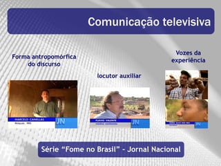 Comunicação televisiva

                                               Vozes da
Forma antropomórfica
                                              experiência
    do discurso
                         locutor auxiliar




         Série “Fome no Brasil” – Jornal Nacional
 