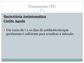 Tratamento ITU
Bacteriúria Assintomática
Cistite Aguda
 Um curso de 7 a 10 dias de antibioticoterapia
geralmente é sufici...