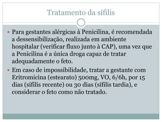 Tratamento da sífilis
 Para gestantes alérgicas à Penicilina, é recomendada
a dessensibilização, realizada em ambiente
ho...