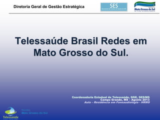 Diretoria Geral de Gestão Estratégica

Telessaúde Brasil Redes em
Mato Grosso do Sul.

Coordenadoria Estadual de Telessaúde, DGE, SES/MS
Campo Grande, MS – Agosto 2013

Aula – Residência em Fonoaudiologia - HRMS

 