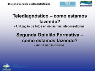 Diretoria Geral de Gestão Estratégica

Telediagnóstico – como estamos
fazendo?
- Utilização de fotos enviadas nas teleconsultorias.

Segunda Opinião Formativa –
como estamos fazendo?
- Ainda não iniciamos.

 