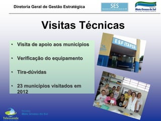 Diretoria Geral de Gestão Estratégica

Visitas Técnicas
• Visita de apoio aos municípios
• Verificação do equipamento
• Tira-dúvidas
• 23 municípios visitados em
2012

 