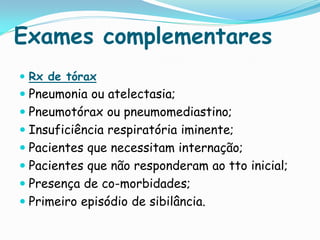 Exames complementares
 Rx de tórax
 Pneumonia ou atelectasia;
 Pneumotórax ou pneumomediastino;
 Insuficiência respiratória iminente;
 Pacientes que necessitam internação;
 Pacientes que não responderam ao tto inicial;
 Presença de co-morbidades;
 Primeiro episódio de sibilância.
 
