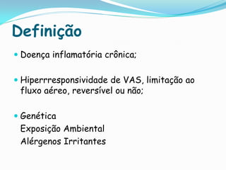 Definição
 Doença inflamatória crônica;


 Hiperrresponsividade de VAS, limitação ao
  fluxo aéreo, reversível ou não;

 Genética
 Exposição Ambiental
 Alérgenos Irritantes
 