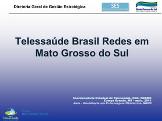 Diretoria Geral de Gestão Estratégica
Telessaúde Brasil Redes em
Mato Grosso do Sul
Coordenadoria Estadual de Telessaúde, DGE, SES/MS
Campo Grande, MS – maio, 2014
Aula – Residência em Enfermagem Obstétrica- HRMS
 