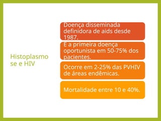 Histoplasmo
se e HIV
Doença disseminada
definidora de aids desde
1987.
É a primeira doença
oportunista em 50-75% dos
pacientes.
Ocorre em 2-25% das PVHIV
de áreas endêmicas.
Mortalidade entre 10 e 40%.
 