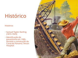 Histórico
Histórico
• Samuel Taylor Darling
(1872-1925)
• Identificação do
parasitismo em 1905,
durante a construção do
Canal do Panamá. Ancon
Hospital.
 