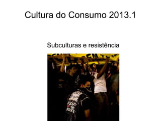 Cultura do Consumo 2013.1
Subculturas e resistência
 