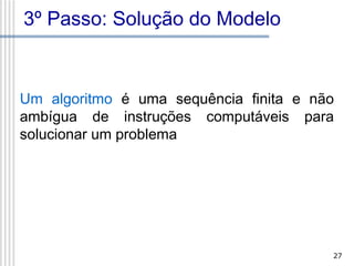 3º Passo: Solução do Modelo

Um algoritmo é uma sequência finita e não
ambígua de instruções computáveis para
solucionar um problema

27

 